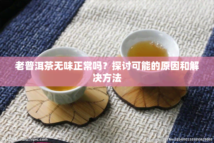 老普洱茶无味正常吗？探讨可能的原因和解决方法