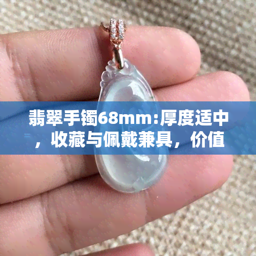 翡翠手镯68mm:厚度适中，收藏与佩戴兼具，价值不菲