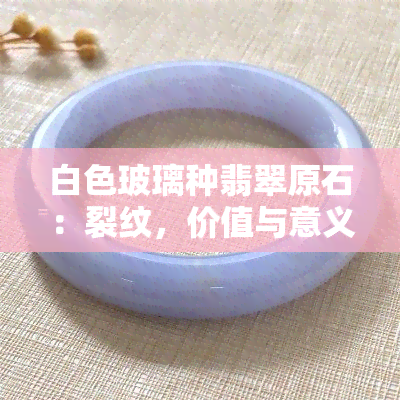 白色玻璃种翡翠原石：裂纹，价值与意义