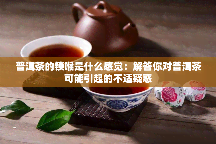 普洱茶的锁喉是什么感觉：解答你对普洱茶可能引起的不适疑惑