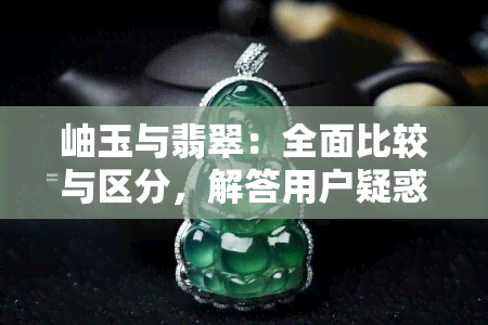 岫玉与翡翠：全面比较与区分，解答用户疑惑