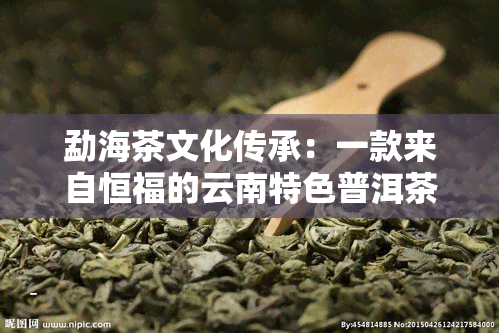 勐海茶文化传承：一款来自恒福的云南特色普洱茶