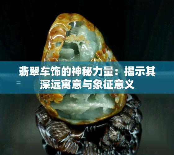 翡翠车饰的神秘力量：揭示其深远寓意与象征意义