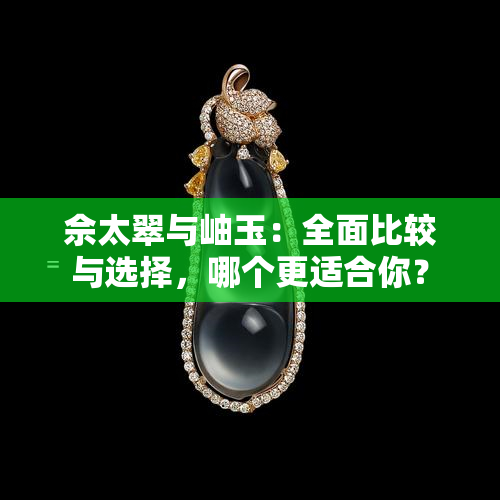 佘太翠与岫玉：全面比较与选择，哪个更适合你？