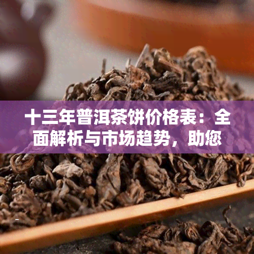 十三年普洱茶饼价格表：全面解析与市场趋势，助您轻松选购高品质茶叶