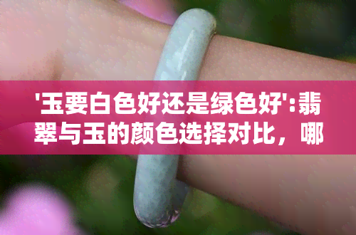 '玉要白色好还是绿色好':翡翠与玉的颜色选择对比，哪更胜一筹？