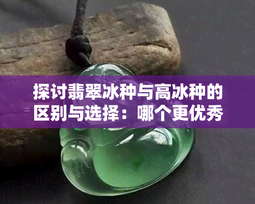 探讨翡翠冰种与高冰种的区别与选择：哪个更优秀？