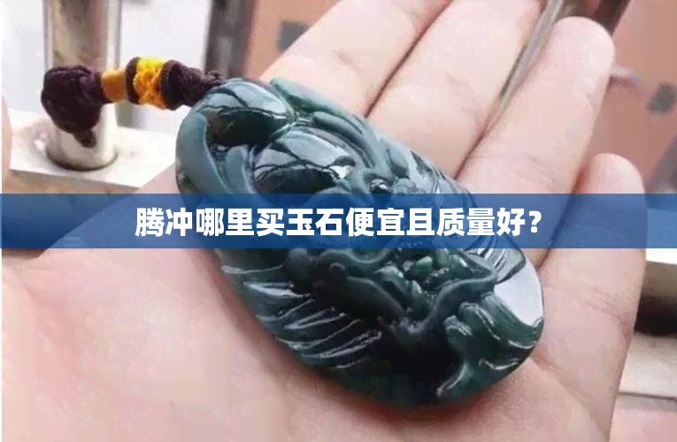 腾冲哪里买玉石便宜且质量好？