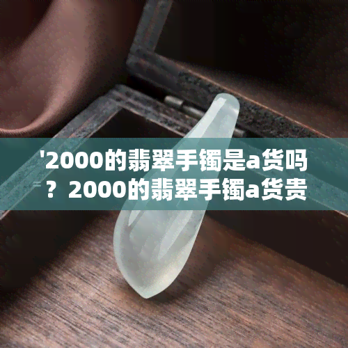 '2000的翡翠手镯是a货吗？2000的翡翠手镯a货贵吗？2000的翡翠手镯怎么样？'