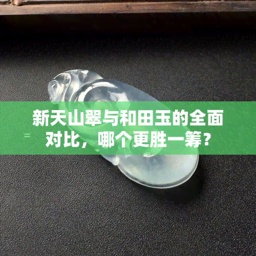 新天山翠与和田玉的全面对比，哪个更胜一筹？