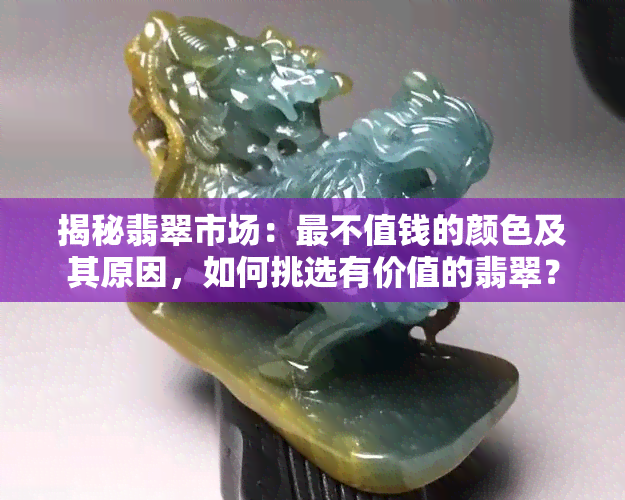 揭秘翡翠市场：最不值钱的颜色及其原因，如何挑选有价值的翡翠？