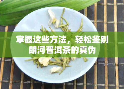 掌握这些方法，轻松鉴别朗河普洱茶的真伪