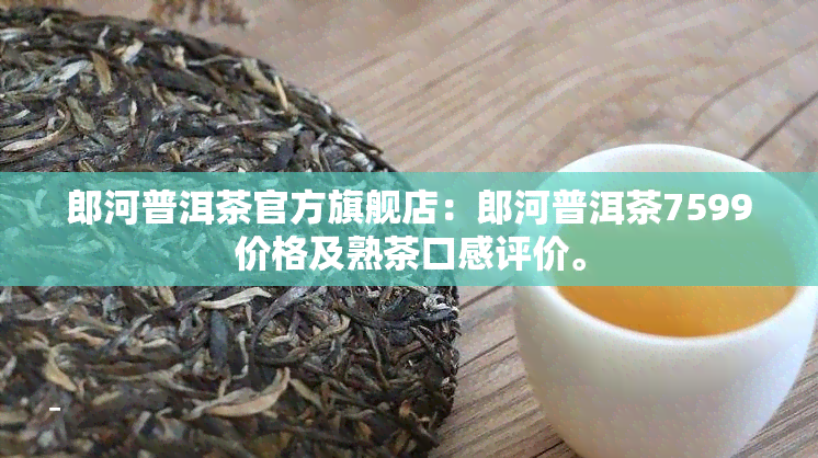 郎河普洱茶官方旗舰店：郎河普洱茶7599价格及熟茶口感评价。