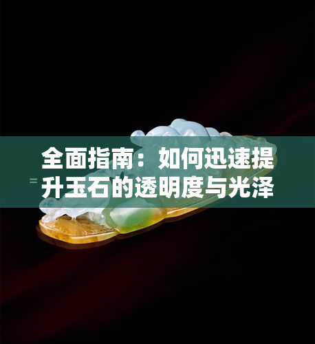 全面指南：如何迅速提升玉石的透明度与光泽，解决用户关心的问题