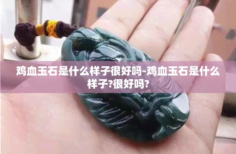 鸡血玉石是什么样子很好吗-鸡血玉石是什么样子?很好吗?