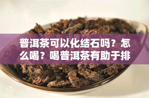 普洱茶可以化结石吗？怎么喝？喝普洱茶有助于排结石吗？对结石有影响吗？