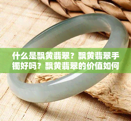 什么是飘黄翡翠？飘黄翡翠手镯好吗？飘黄翡翠的价值如何？