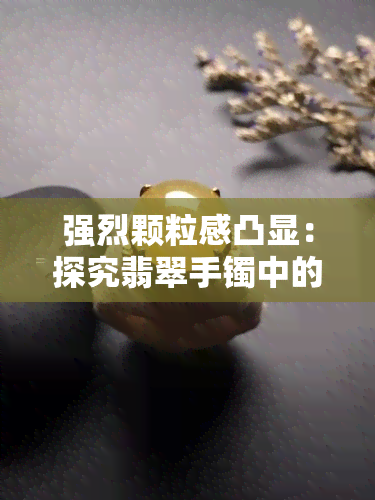 强烈颗粒感凸显：探究翡翠手镯中的独特魅力与原因