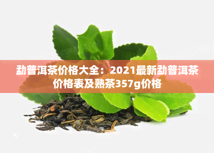 勐普洱茶价格大全：2021最新勐普洱茶价格表及熟茶357g价格