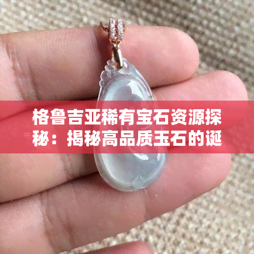 格鲁吉亚稀有宝石资源探秘：揭秘高品质玉石的诞生地