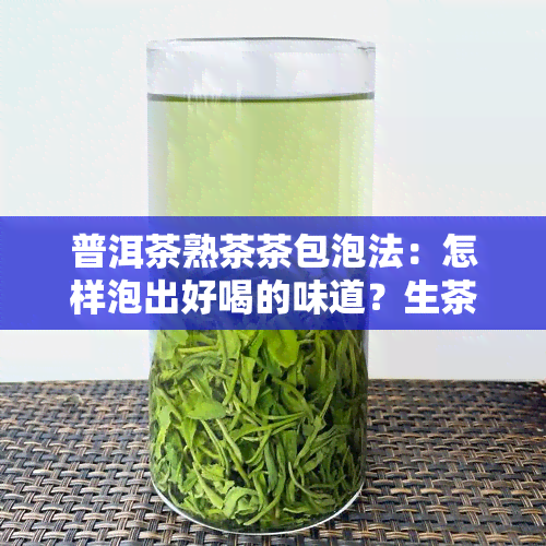 普洱茶熟茶茶包泡法：怎样泡出好喝的味道？生茶还是熟茶？