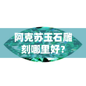 阿克苏玉石雕刻哪里好？