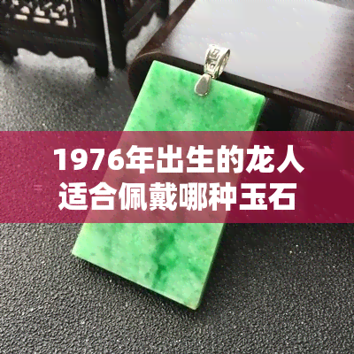 1976年出生的龙人适合佩戴哪种玉石手镯以招财进宝？