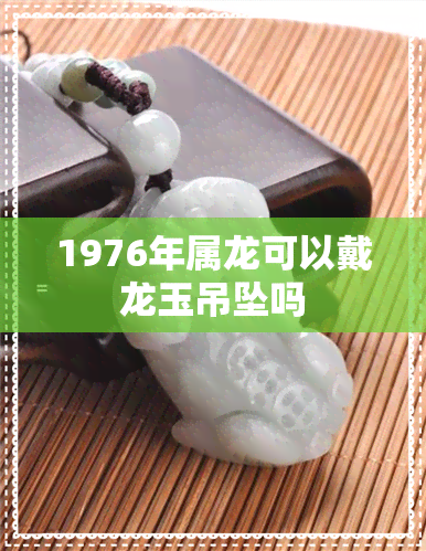 1976年属龙可以戴龙玉吊坠吗