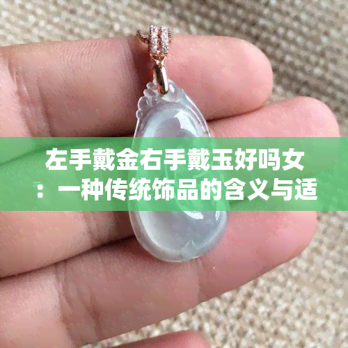 左手戴金右手戴玉好吗女：一种传统饰品的含义与适宜人群