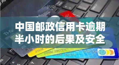 中国邮政信用卡逾期半小时的后果及安全性分析，解答用户关心的各种问题