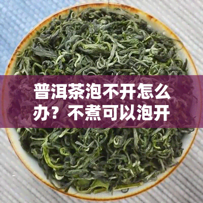 普洱茶泡不开怎么办？不煮可以泡开吗？如何正确泡普洱茶？