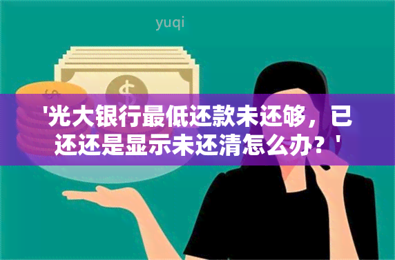 '光大银行更低还款未还够，已还还是显示未还清怎么办？'