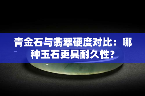 青金石与翡翠硬度对比：哪种玉石更具耐久性？