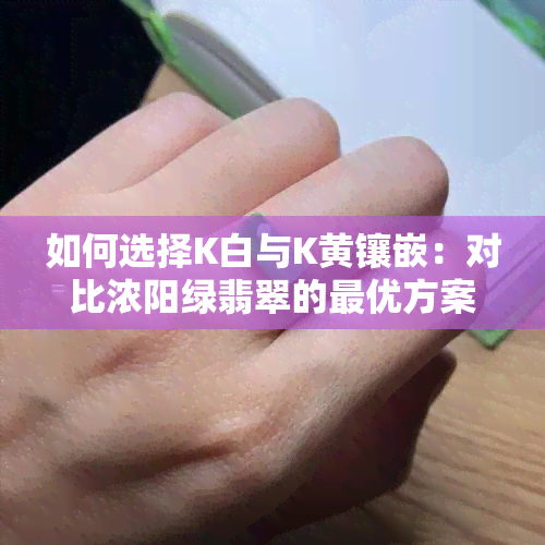 如何选择K白与K黄镶嵌：对比浓阳绿翡翠的更优方案