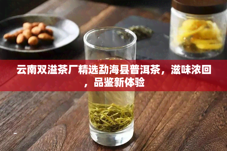 云南双溢茶厂精选勐海县普洱茶，滋味浓回，品鉴新体验