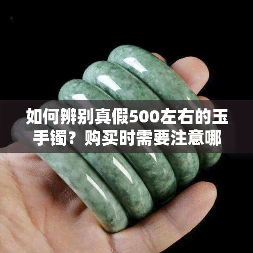 如何辨别真假500左右的玉手镯？购买时需要注意哪些因素？