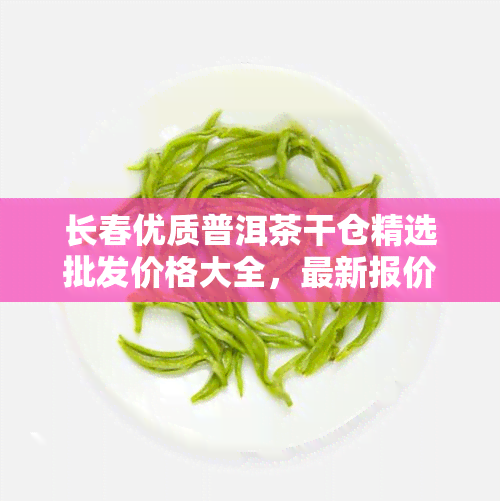 长春优质普洱茶干仓精选批发价格大全，最新报价表一览无余