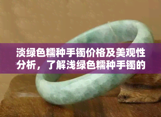 淡绿色糯种手镯价格及美观性分析，了解浅绿色糯种手镯的价值