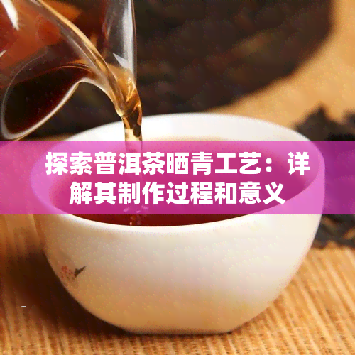 探索普洱茶晒青工艺：详解其制作过程和意义