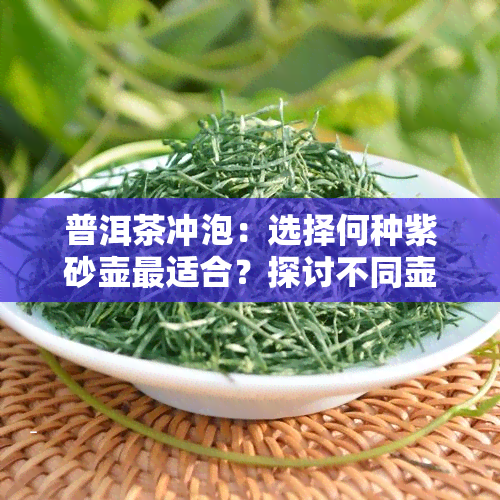 普洱茶冲泡：选择何种紫砂壶最适合？探讨不同壶型对普洱茶口感的影响