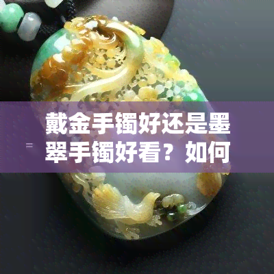 戴金手镯好还是墨翠手镯好看？如何选择适合自己的手镯材质和款式？