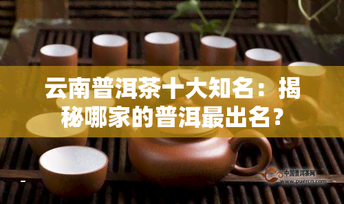 云南普洱茶十大知名：揭秘哪家的普洱最出名？