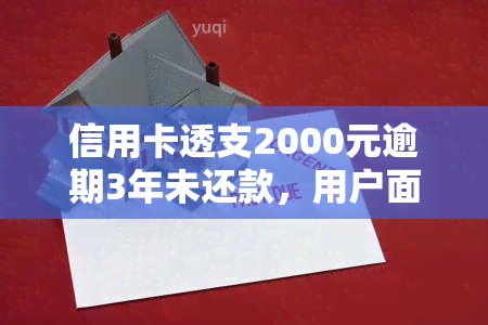 信用卡透支2000元逾期3年未还款，用户面临怎样的后果和解决办法？