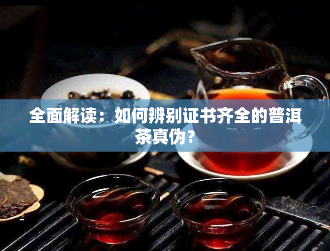 全面解读：如何辨别证书齐全的普洱茶真伪？