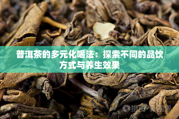 普洱茶的多元化喝法：探索不同的品饮方式与养生效果