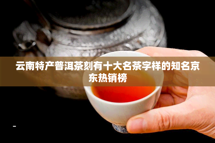 云南特产普洱茶刻有十大名茶字样的知名京东热销榜