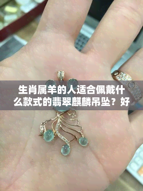 生肖属羊的人适合佩戴什么款式的翡翠麒麟吊坠？好不好看？