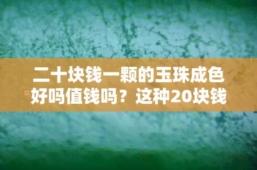 二十块钱一颗的玉珠成色好吗值钱吗？这种20块钱一颗的玉珠子值得收藏吗？