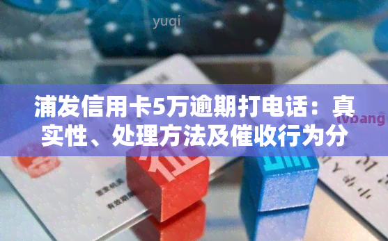 浦发信用卡5万逾期打电话：真实性、处理方法及行为分析