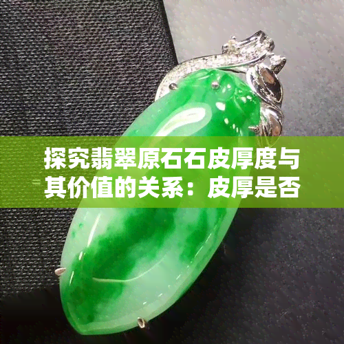 探究翡翠原石石皮厚度与其价值的关系：皮厚是否意味着更好？